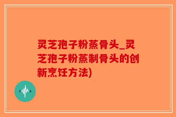灵芝孢子粉蒸骨头_灵芝孢子粉蒸制骨头的创新烹饪方法)