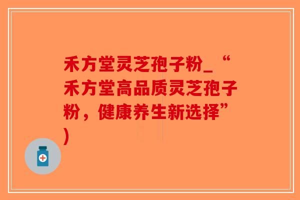 禾方堂灵芝孢子粉_“禾方堂高品质灵芝孢子粉，健康养生新选择”)