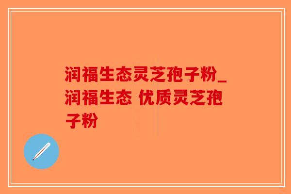 润福生态灵芝孢子粉_润福生态 优质灵芝孢子粉 