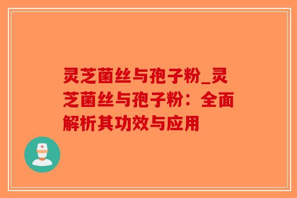 灵芝菌丝与孢子粉_灵芝菌丝与孢子粉:全面解析其功效与应用 灵芝菌丝与孢子粉_灵芝菌丝与孢子粉:全面解析其功效与应用