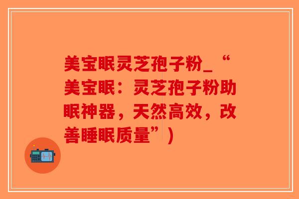 美宝眠灵芝孢子粉_“美宝眠：灵芝孢子粉助眠神器，天然高效，改善睡眠质量”)
