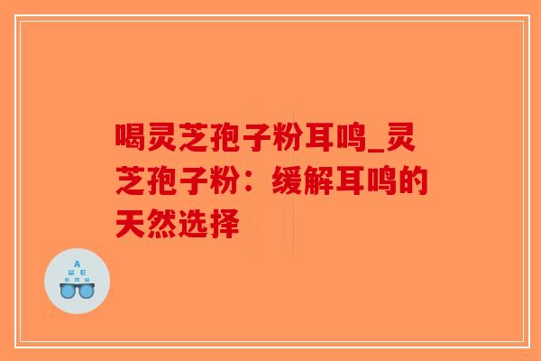 喝灵芝孢子粉耳鸣_灵芝孢子粉：缓解耳鸣的天然选择