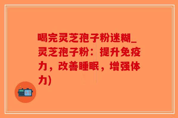 喝完灵芝孢子粉迷糊_灵芝孢子粉：提升免疫力，改善，增强体力)
