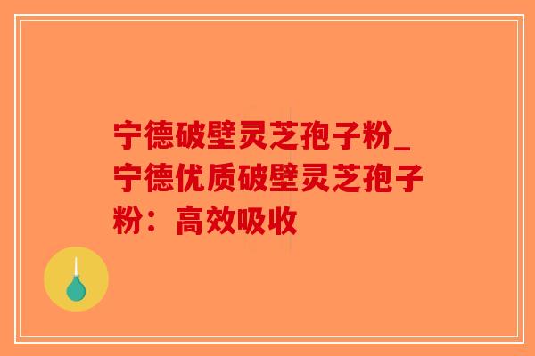 宁德破壁灵芝孢子粉_宁德优质破壁灵芝孢子粉：高效吸收