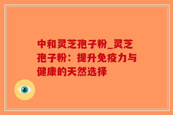 中和灵芝孢子粉_灵芝孢子粉：提升免疫力与健康的天然选择