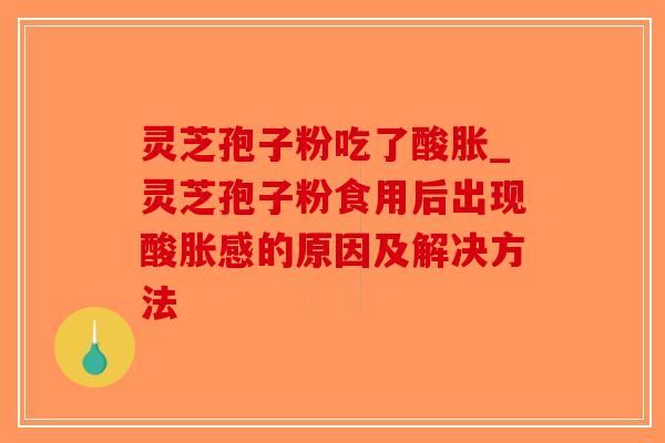 灵芝孢子粉吃了酸胀_灵芝孢子粉食用后出现酸胀感的原因及解决方法