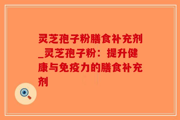 灵芝孢子粉膳食补充剂_灵芝孢子粉：提升健康与免疫力的膳食补充剂