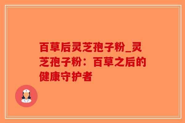 百草后灵芝孢子粉_灵芝孢子粉：百草之后的健康守护者