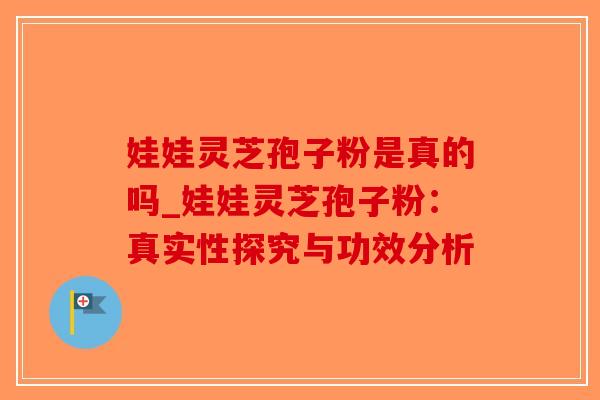 娃娃灵芝孢子粉是真的吗_娃娃灵芝孢子粉：真实性探究与功效分析