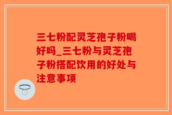 三七粉配灵芝孢子粉喝好吗_三七粉与灵芝孢子粉搭配饮用的好处与注意事项 三七粉配灵芝孢子粉喝好吗_三七粉与灵芝孢子粉搭配饮用的好处与注意事项