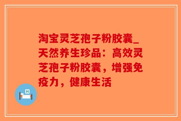 淘宝灵芝孢子粉胶囊_天然养生珍品：高效灵芝孢子粉胶囊，增强免疫力，健康生活