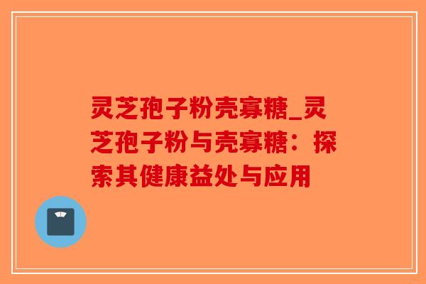 灵芝孢子粉壳寡糖_灵芝孢子粉与壳寡糖：探索其健康益处与应用