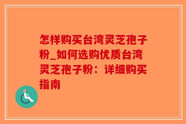 怎样购买台湾灵芝孢子粉_如何选购优质台湾灵芝孢子粉：详细购买指南