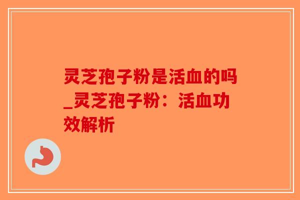 灵芝孢子粉是活的吗_灵芝孢子粉：活功效解析