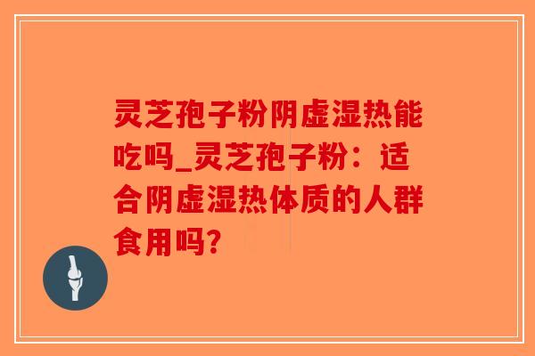 灵芝孢子粉阴虚湿热能吃吗_灵芝孢子粉：适合阴虚湿热体质的人群食用吗？