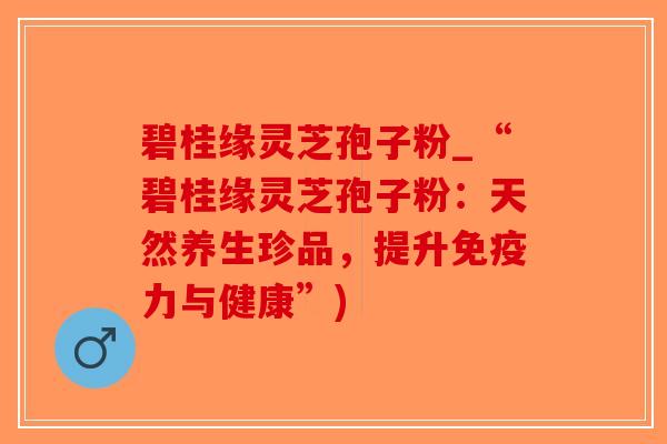 碧桂缘灵芝孢子粉_“碧桂缘灵芝孢子粉：天然养生珍品，提升免疫力与健康”)