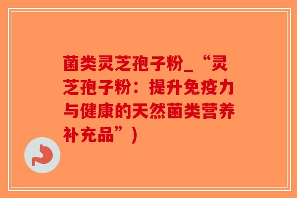 菌类灵芝孢子粉_“灵芝孢子粉：提升免疫力与健康的天然菌类营养补充品”)