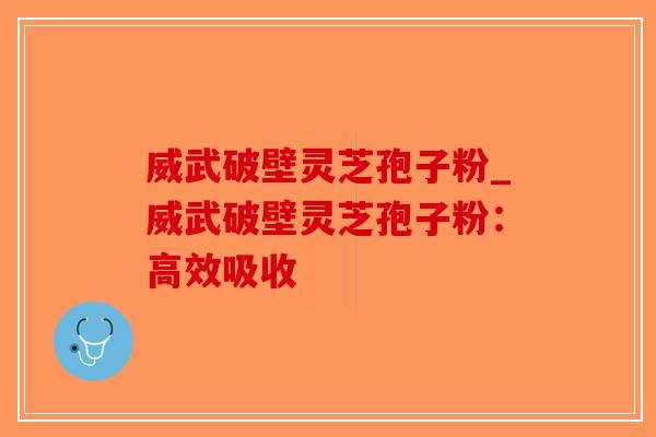 威武破壁灵芝孢子粉_威武破壁灵芝孢子粉：高效吸收