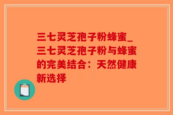 三七灵芝孢子粉蜂蜜_三七灵芝孢子粉与蜂蜜的完美结合:天然健康新选择 三七灵芝孢子粉蜂蜜_三七灵芝孢子粉与蜂蜜的完美结合:天然健康新选择
