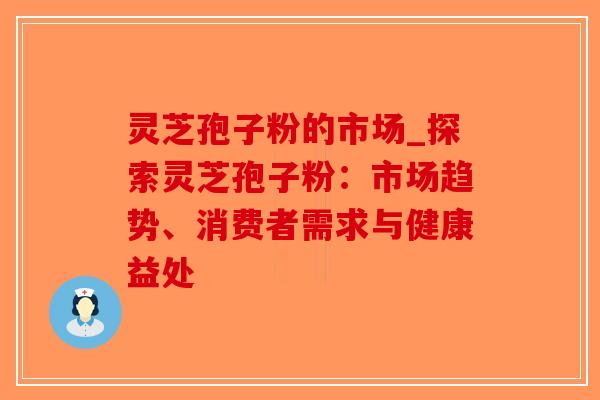 灵芝孢子粉的市场_探索灵芝孢子粉:市场趋势、消费者需求与健康益处 灵芝孢子粉的市场_探索灵芝孢子粉:市场趋势、消费者需求与健康益处