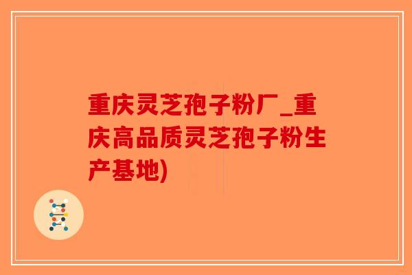 重庆灵芝孢子粉厂_重庆高品质灵芝孢子粉生产基地)