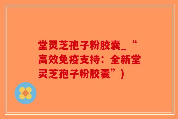 堂灵芝孢子粉胶囊_“高效免疫支持：全新堂灵芝孢子粉胶囊”)