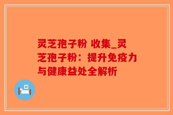灵芝孢子粉 收集_灵芝孢子粉：提升免疫力与健康益处全解析