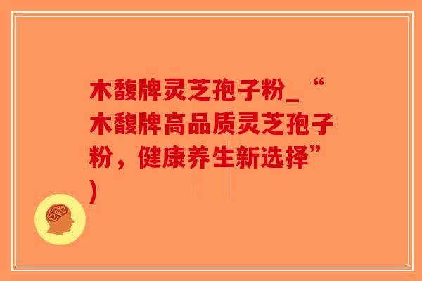 木馥牌灵芝孢子粉_“木馥牌高品质灵芝孢子粉，健康养生新选择”)