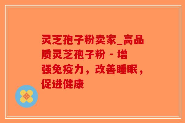 灵芝孢子粉卖家_高品质灵芝孢子粉 - 增强免疫力，改善睡眠，促进健康
