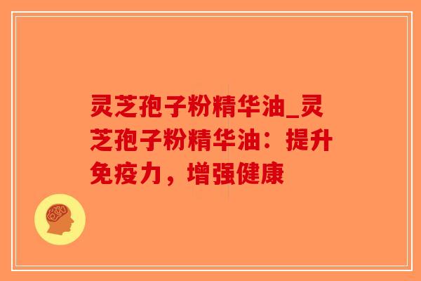 灵芝孢子粉精华油_灵芝孢子粉精华油：提升免疫力，增强健康