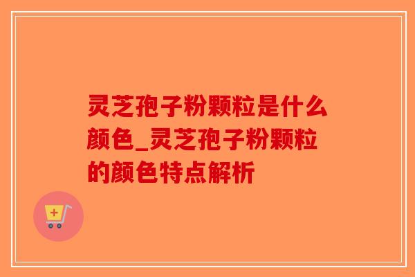 灵芝孢子粉颗粒是什么颜色_灵芝孢子粉颗粒的颜色特点解析