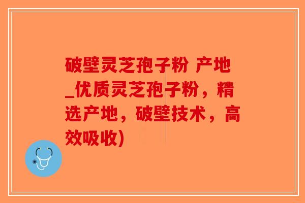 破壁灵芝孢子粉 产地_优质灵芝孢子粉,精选产地,破壁技术,高效吸收) 破壁灵芝孢子粉 产地_优质灵芝孢子粉,精选产地,破壁技术,高效吸收)
