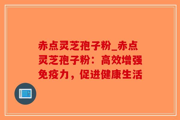 赤点灵芝孢子粉_赤点灵芝孢子粉：高效增强免疫力，促进健康生活