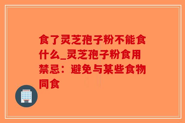 食了灵芝孢子粉不能食什么_灵芝孢子粉食用禁忌：避免与某些食物同食