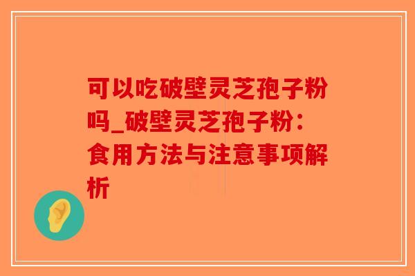 可以吃破壁灵芝孢子粉吗_破壁灵芝孢子粉：食用方法与注意事项解析