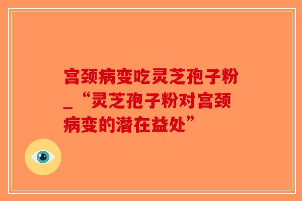 宫颈病变吃灵芝孢子粉_“灵芝孢子粉对宫颈病变的潜在益处”