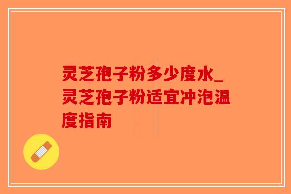 灵芝孢子粉多少度水_灵芝孢子粉适宜冲泡温度指南