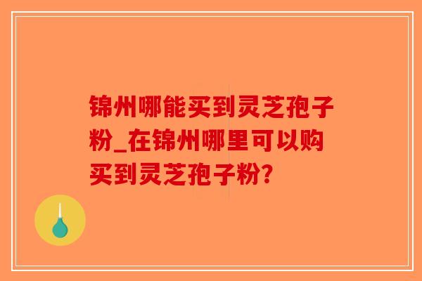 锦州哪能买到灵芝孢子粉_在锦州哪里可以购买到灵芝孢子粉？