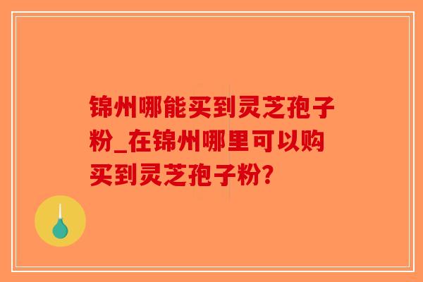 锦州哪能买到灵芝孢子粉_在锦州哪里可以购买到灵芝孢子粉? 锦州哪能买到灵芝孢子粉_在锦州哪里可以购买到灵芝孢子粉?