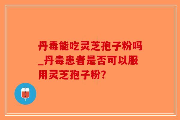 丹毒能吃灵芝孢子粉吗_丹毒患者是否可以服用灵芝孢子粉？