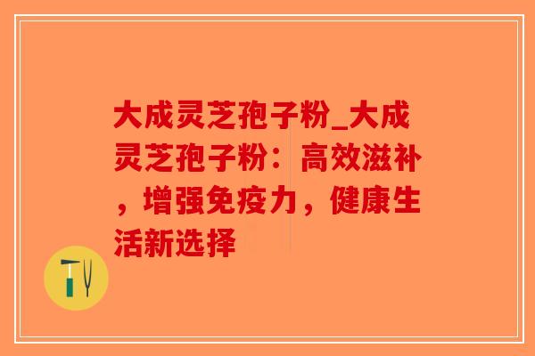 大成灵芝孢子粉_大成灵芝孢子粉:高效滋补,增强免疫力,健康生活新选择 大成灵芝孢子粉_大成灵芝孢子粉:高效滋补,增强免疫力,健康生活新选择