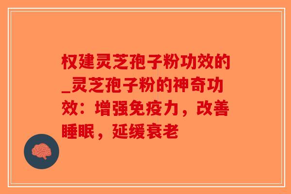权建灵芝孢子粉功效的_灵芝孢子粉的神奇功效：增强免疫力，改善，延缓