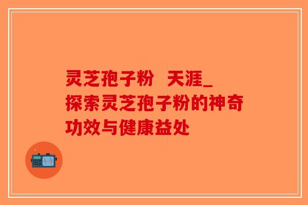 灵芝孢子粉  天涯_探索灵芝孢子粉的神奇功效与健康益处