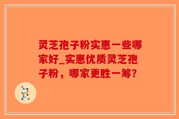 灵芝孢子粉实惠一些哪家好_实惠优质灵芝孢子粉,哪家更胜一筹? 灵芝孢子粉实惠一些哪家好_实惠优质灵芝孢子粉,哪家更胜一筹?