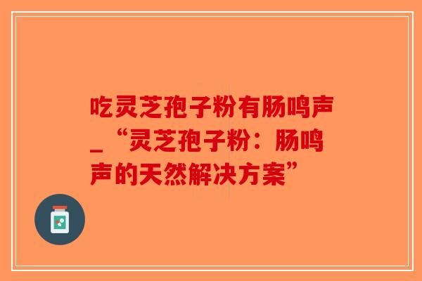 吃灵芝孢子粉有肠鸣声_“灵芝孢子粉：肠鸣声的天然解决方案”