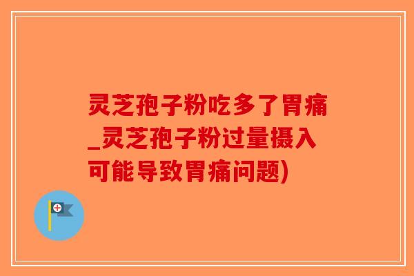 灵芝孢子粉吃多了胃痛_灵芝孢子粉过量摄入可能导致胃痛问题)