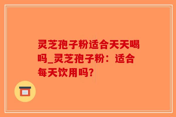 灵芝孢子粉适合天天喝吗_灵芝孢子粉：适合每天饮用吗？