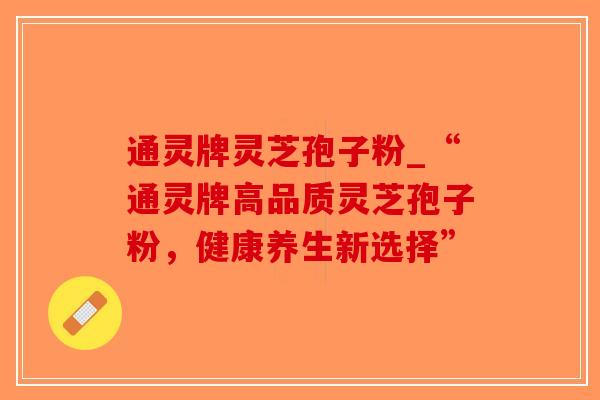 通灵牌灵芝孢子粉_“通灵牌高品质灵芝孢子粉，健康养生新选择”