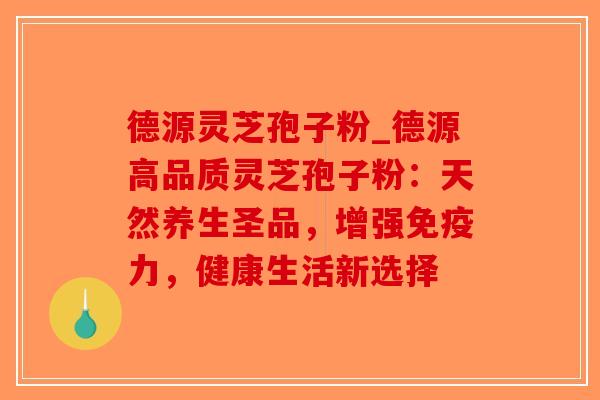 德源灵芝孢子粉_德源高品质灵芝孢子粉：天然养生圣品，增强免疫力，健康生活新选择