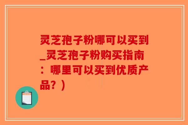 灵芝孢子粉哪可以买到_灵芝孢子粉购买指南：哪里可以买到优质产品？)